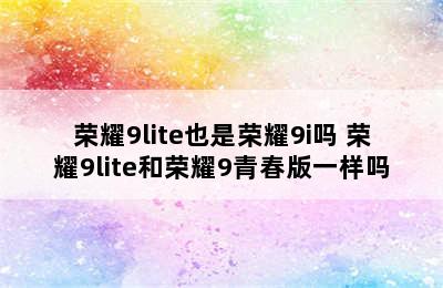 荣耀9lite也是荣耀9i吗 荣耀9lite和荣耀9青春版一样吗